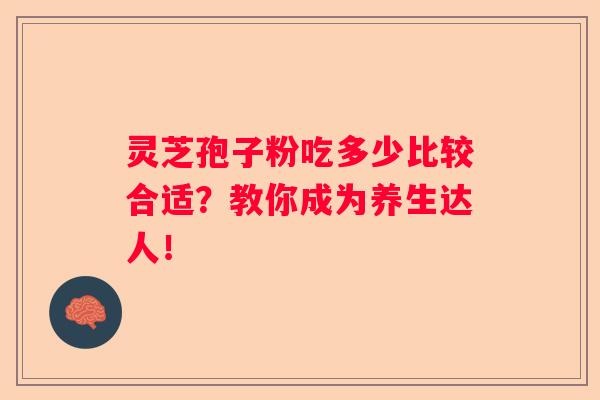 灵芝孢子粉吃多少比较合适?教你成为养生达人! 灵芝孢子粉吃多少比较合适?教你成为养生达人!