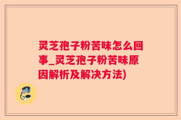 灵芝孢子粉苦味怎么回事_灵芝孢子粉苦味原因解析及解决方法) 灵芝孢子粉苦味怎么回事_灵芝孢子粉苦味原因解析及解决方法)