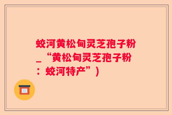 蛟河黄松甸灵芝孢子粉_“黄松甸灵芝孢子粉:蛟河特产”) 蛟河黄松甸灵芝孢子粉_“黄松甸灵芝孢子粉:蛟河特产”)