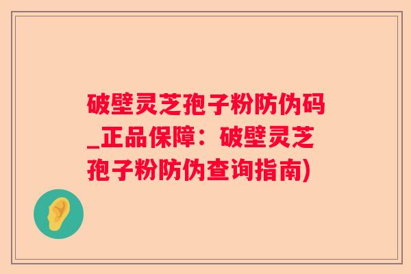 破壁灵芝孢子粉防伪码_正品保障：破壁灵芝孢子粉防伪查询指南)