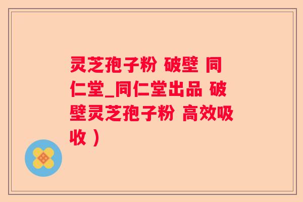 灵芝孢子粉 破壁 同仁堂_同仁堂出品 破壁灵芝孢子粉 高效吸收 )