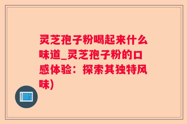 灵芝孢子粉喝起来什么味道_灵芝孢子粉的口感体验：探索其独特风味)
