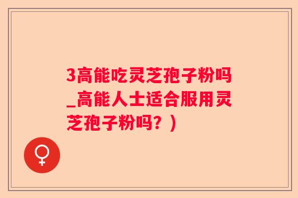 3高能吃灵芝孢子粉吗_高能人士适合服用灵芝孢子粉吗？)