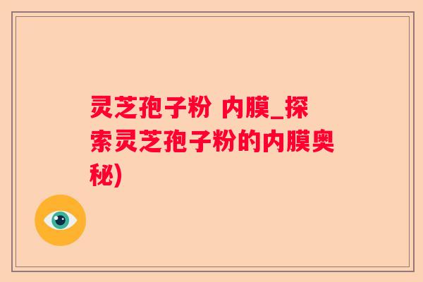 灵芝孢子粉 内膜_探索灵芝孢子粉的内膜奥秘)