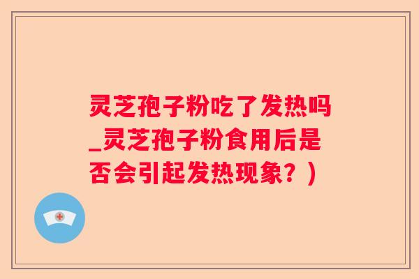 灵芝孢子粉吃了发热吗_灵芝孢子粉食用后是否会引起发热现象？)