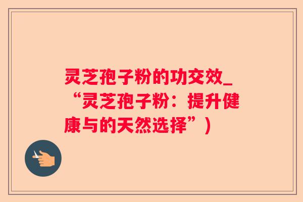 灵芝孢子粉的功交效_“灵芝孢子粉：提升健康与的天然选择”)