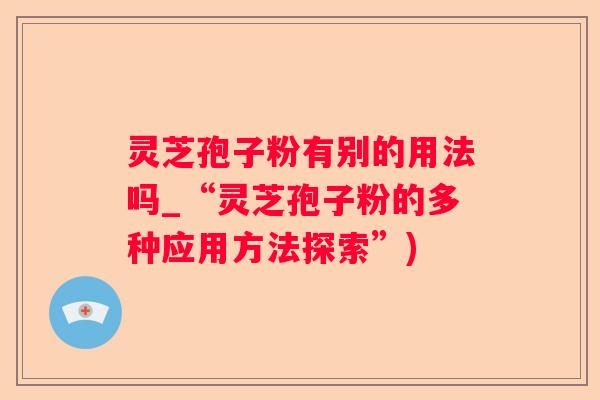 灵芝孢子粉有别的用法吗_“灵芝孢子粉的多种应用方法探索”)