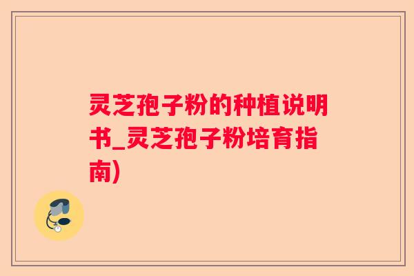 灵芝孢子粉的种植说明书_灵芝孢子粉培育指南) 灵芝孢子粉的种植说明书_灵芝孢子粉培育指南)