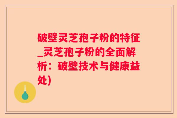 破壁灵芝孢子粉的特征_灵芝孢子粉的全面解析：破壁技术与健康益处)