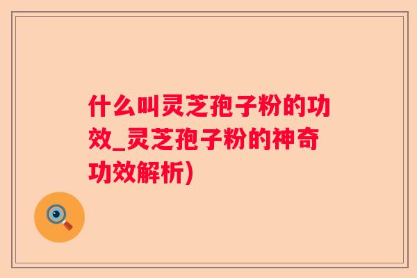 什么叫灵芝孢子粉的功效_灵芝孢子粉的神奇功效解析)