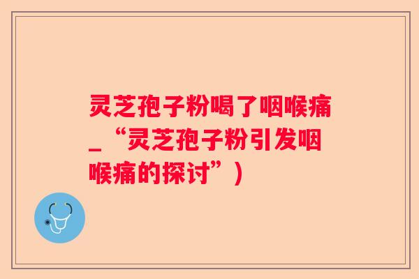 灵芝孢子粉喝了咽喉痛_“灵芝孢子粉引发咽喉痛的探讨”) 灵芝孢子粉喝了咽喉痛_“灵芝孢子粉引发咽喉痛的探讨”)