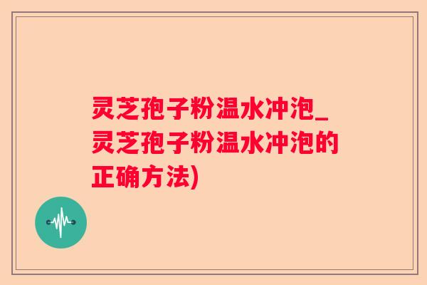灵芝孢子粉温水冲泡_灵芝孢子粉温水冲泡的正确方法) 灵芝孢子粉温水冲泡_灵芝孢子粉温水冲泡的正确方法)