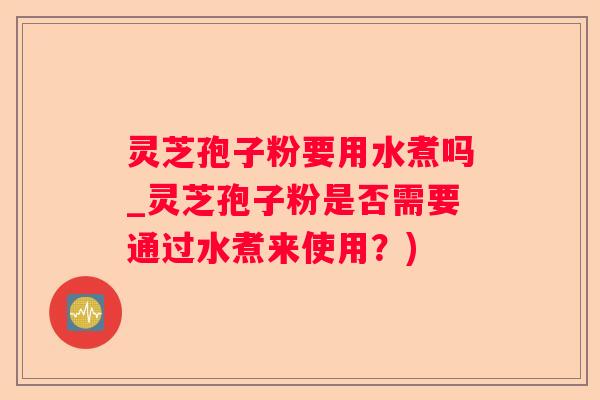 灵芝孢子粉要用水煮吗_灵芝孢子粉是否需要通过水煮来使用？)