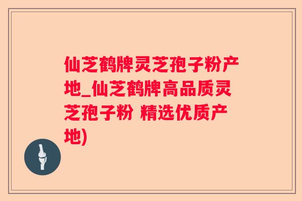 仙芝鹤牌灵芝孢子粉产地_仙芝鹤牌高品质灵芝孢子粉 精选优质产地)