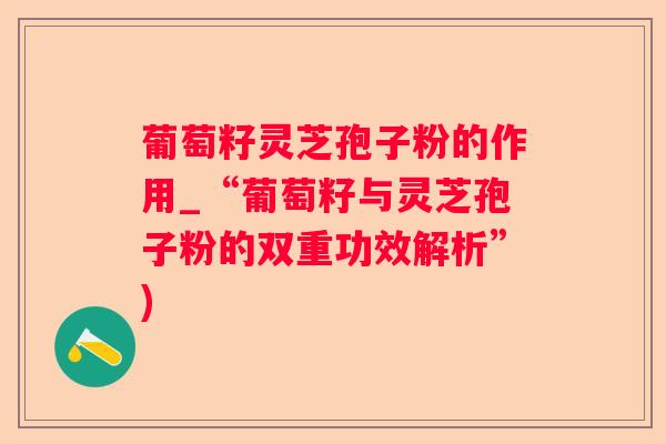 葡萄籽灵芝孢子粉的作用_“葡萄籽与灵芝孢子粉的双重功效解析”) 葡萄籽灵芝孢子粉的作用_“葡萄籽与灵芝孢子粉的双重功效解析”)