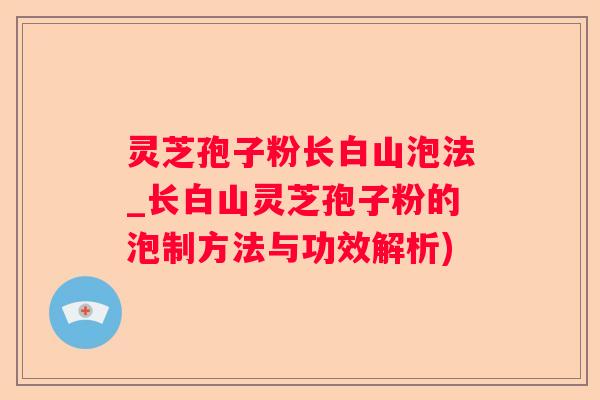灵芝孢子粉长白山泡法_长白山灵芝孢子粉的泡制方法与功效解析)