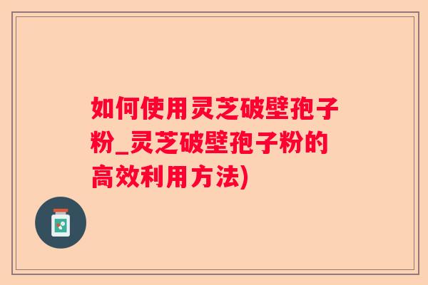 如何使用灵芝破壁孢子粉_灵芝破壁孢子粉的高效利用方法) 如何使用灵芝破壁孢子粉_灵芝破壁孢子粉的高效利用方法)