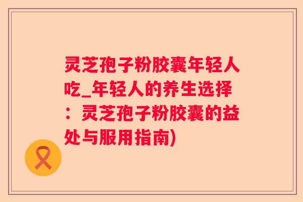 灵芝孢子粉胶囊年轻人吃_年轻人的养生选择:灵芝孢子粉胶囊的益处与服用指南) 灵芝孢子粉胶囊年轻人吃_年轻人的养生选择:灵芝孢子粉胶囊的益处与服用指南)