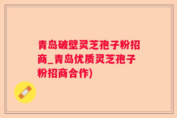 青岛破壁灵芝孢子粉招商_青岛优质灵芝孢子粉招商合作)