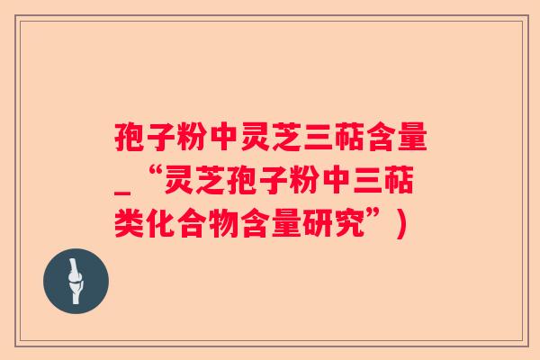 孢子粉中灵芝三萜含量_“灵芝孢子粉中三萜类化合物含量研究”)