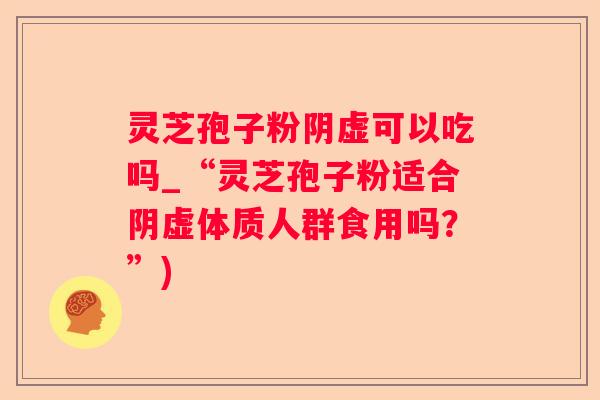 灵芝孢子粉阴虚可以吃吗_“灵芝孢子粉适合阴虚体质人群食用吗？”)