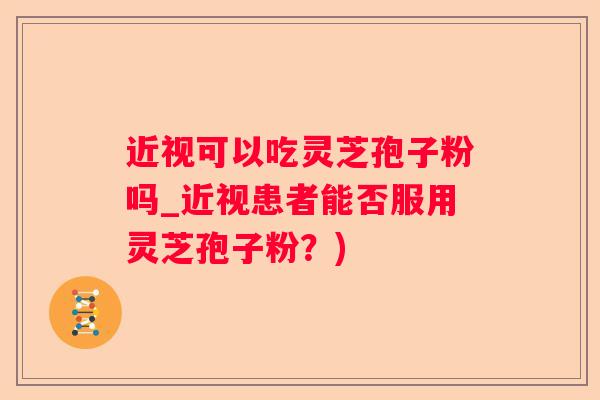 近视可以吃灵芝孢子粉吗_近视患者能否服用灵芝孢子粉？)