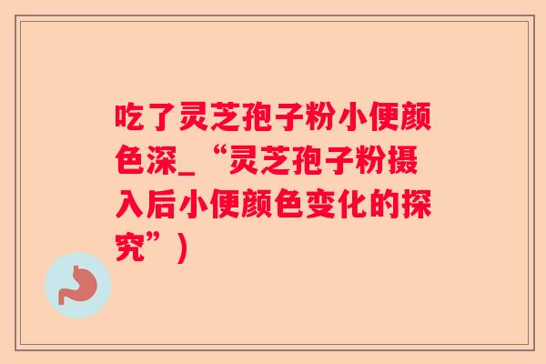 吃了灵芝孢子粉小便颜色深_“灵芝孢子粉摄入后小便颜色变化的探究”)