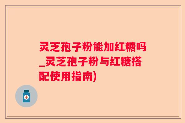 灵芝孢子粉能加红糖吗_灵芝孢子粉与红糖搭配使用指南)