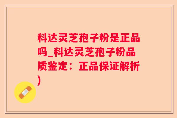 科达灵芝孢子粉是正品吗_科达灵芝孢子粉品质鉴定：正品保证解析)