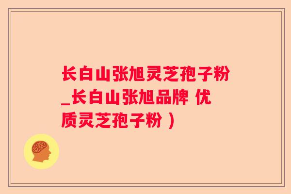长白山张旭灵芝孢子粉_长白山张旭品牌 优质灵芝孢子粉 )