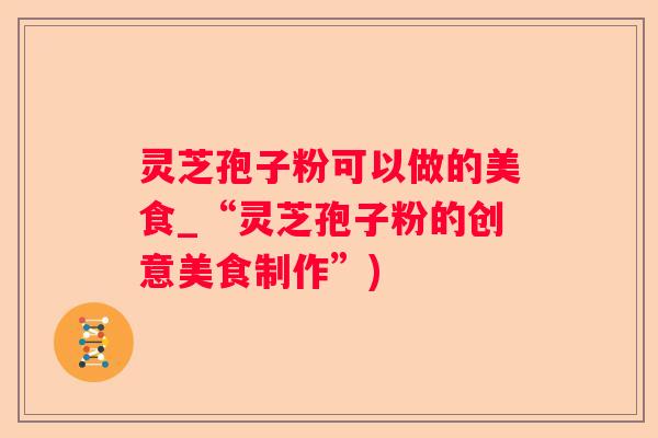 灵芝孢子粉可以做的美食_“灵芝孢子粉的创意美食制作”)