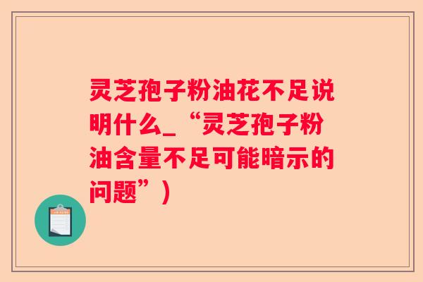 灵芝孢子粉油花不足说明什么_“灵芝孢子粉油含量不足可能暗示的问题”)