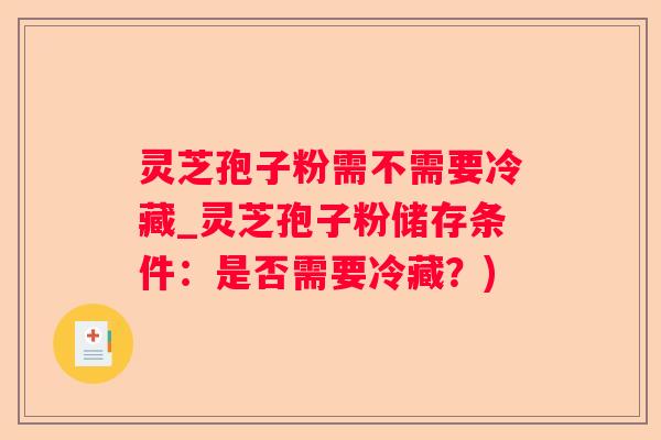 灵芝孢子粉需不需要冷藏_灵芝孢子粉储存条件：是否需要冷藏？)