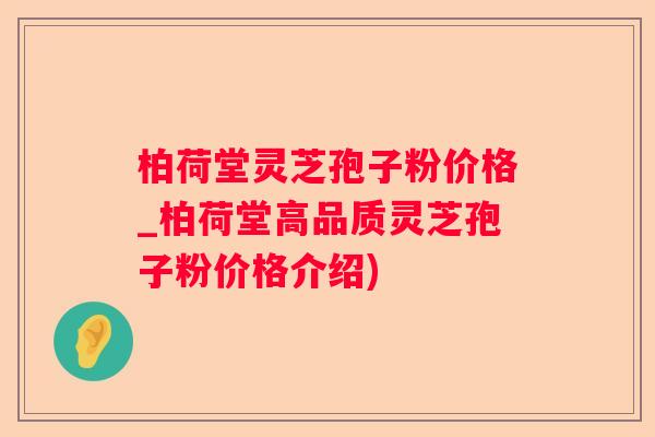 柏荷堂灵芝孢子粉价格_柏荷堂高品质灵芝孢子粉价格介绍)