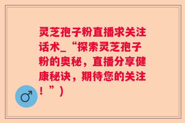 灵芝孢子粉直播求关注话术_“探索灵芝孢子粉的奥秘，直播分享健康秘诀，期待您的关注！”)