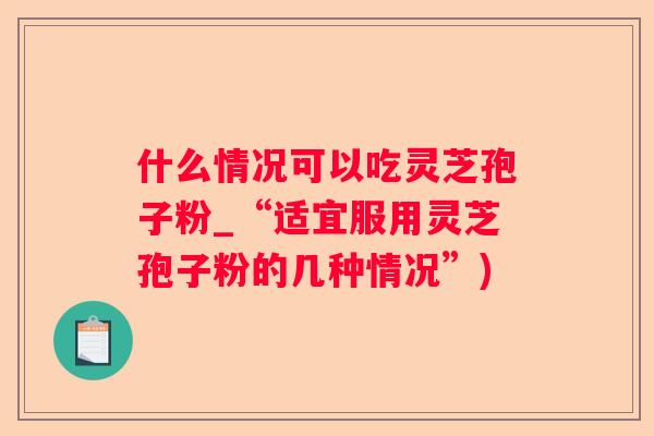 什么情况可以吃灵芝孢子粉_“适宜服用灵芝孢子粉的几种情况”)