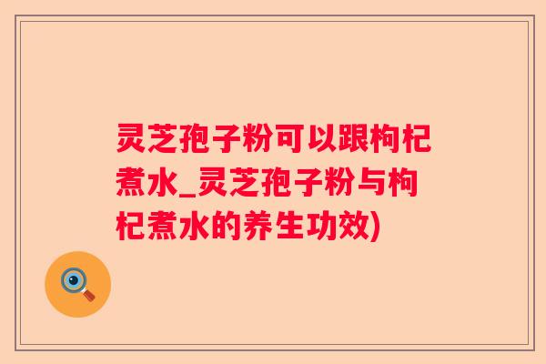 灵芝孢子粉可以跟枸杞煮水_灵芝孢子粉与枸杞煮水的养生功效)