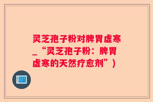 灵芝孢子粉对脾胃虚寒_“灵芝孢子粉:脾胃虚寒的天然疗愈剂”) 灵芝孢子粉对脾胃虚寒_“灵芝孢子粉:脾胃虚寒的天然疗愈剂”)