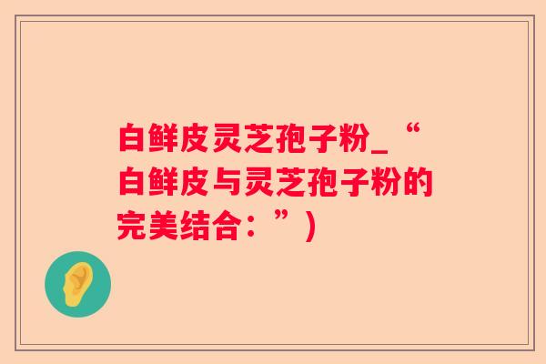 白鲜皮灵芝孢子粉_“白鲜皮与灵芝孢子粉的完美结合：”)