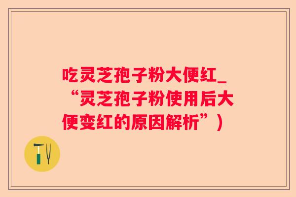 吃灵芝孢子粉大便红_“灵芝孢子粉使用后大便变红的原因解析”) 吃灵芝孢子粉大便红_“灵芝孢子粉使用后大便变红的原因解析”)