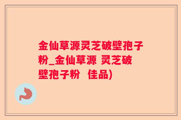 金仙草源灵芝破壁孢子粉_金仙草源 灵芝破壁孢子粉  佳品)