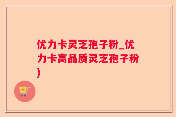优力卡灵芝孢子粉_优力卡高品质灵芝孢子粉)