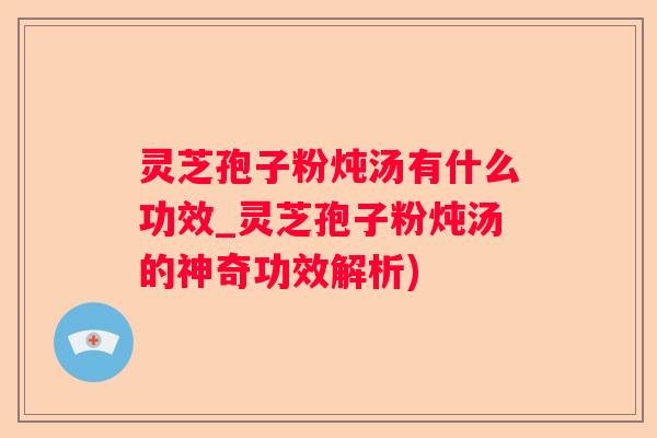 灵芝孢子粉炖汤有什么功效_灵芝孢子粉炖汤的神奇功效解析)