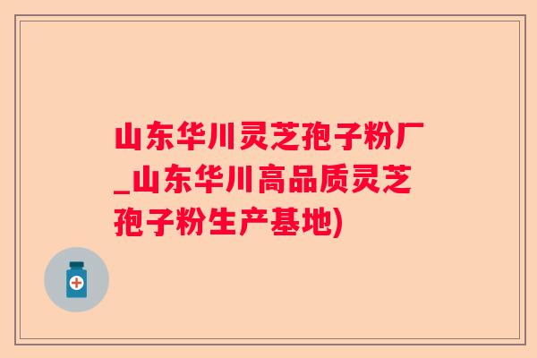 山东华川灵芝孢子粉厂_山东华川高品质灵芝孢子粉生产基地)