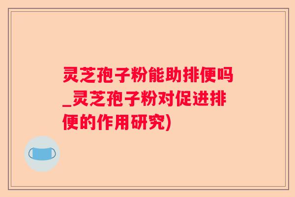 灵芝孢子粉能助排便吗_灵芝孢子粉对促进排便的作用研究)