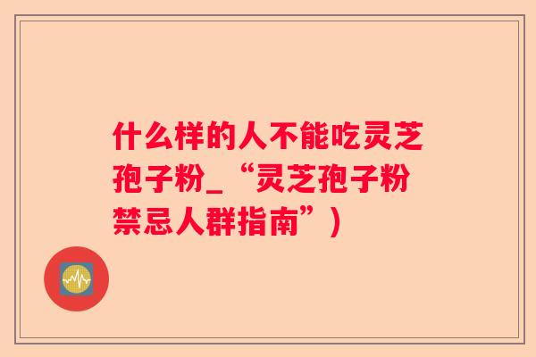 什么样的人不能吃灵芝孢子粉_“灵芝孢子粉禁忌人群指南”)