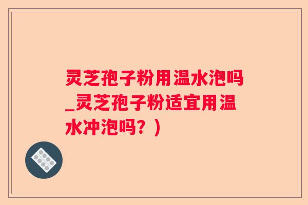 灵芝孢子粉用温水泡吗_灵芝孢子粉适宜用温水冲泡吗?) 灵芝孢子粉用温水泡吗_灵芝孢子粉适宜用温水冲泡吗?)