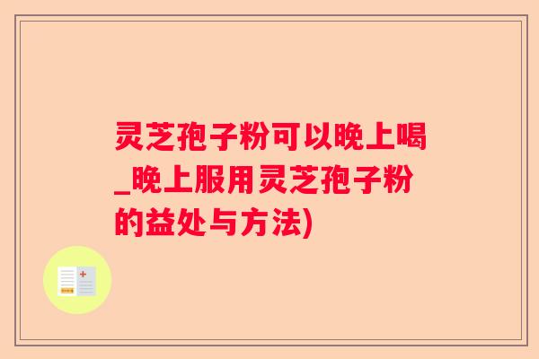 灵芝孢子粉可以晚上喝_晚上服用灵芝孢子粉的益处与方法) 灵芝孢子粉可以晚上喝_晚上服用灵芝孢子粉的益处与方法)