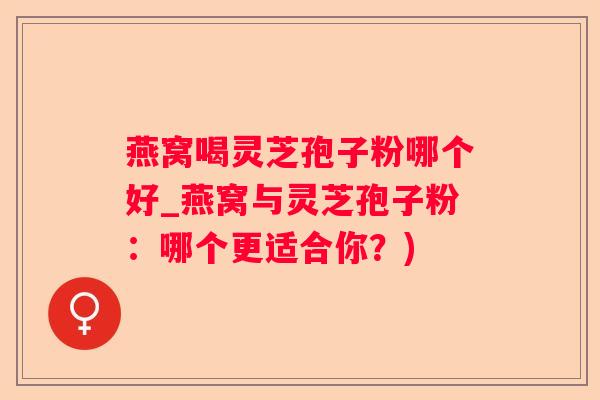 燕窝喝灵芝孢子粉哪个好_燕窝与灵芝孢子粉:哪个更适合你?) 燕窝喝灵芝孢子粉哪个好_燕窝与灵芝孢子粉:哪个更适合你?)
