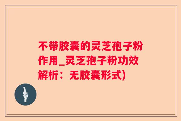 不带胶囊的灵芝孢子粉作用_灵芝孢子粉功效解析:无胶囊形式) 不带胶囊的灵芝孢子粉作用_灵芝孢子粉功效解析:无胶囊形式)